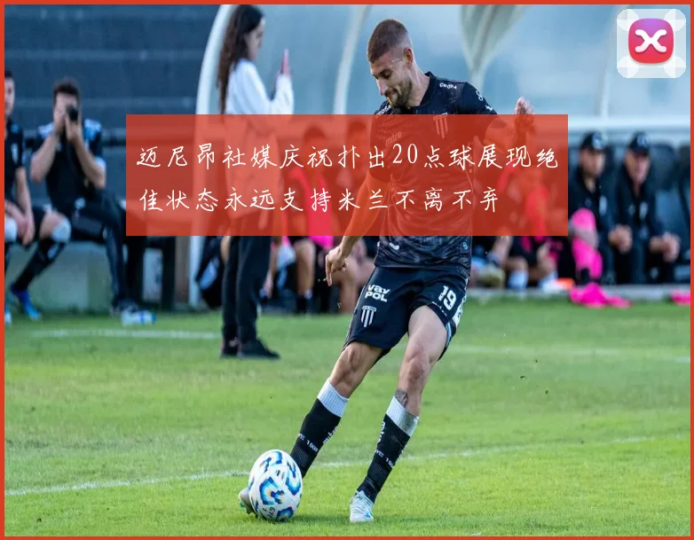 迈尼昂社媒庆祝扑出20点球展现绝佳状态永远支持米兰不离不弃