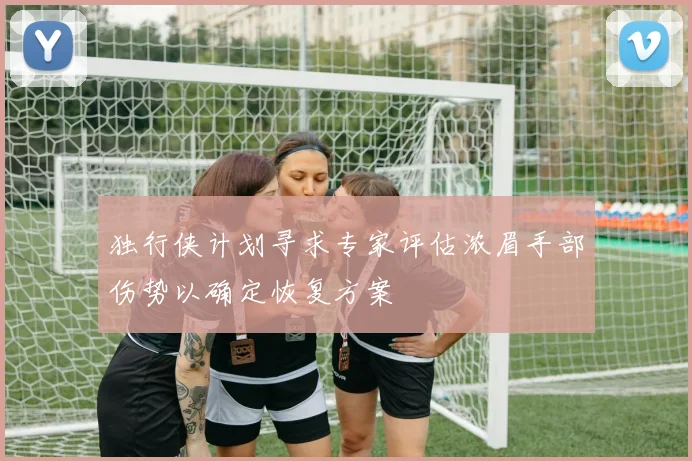 独行侠计划寻求专家评估浓眉手部伤势以确定恢复方案