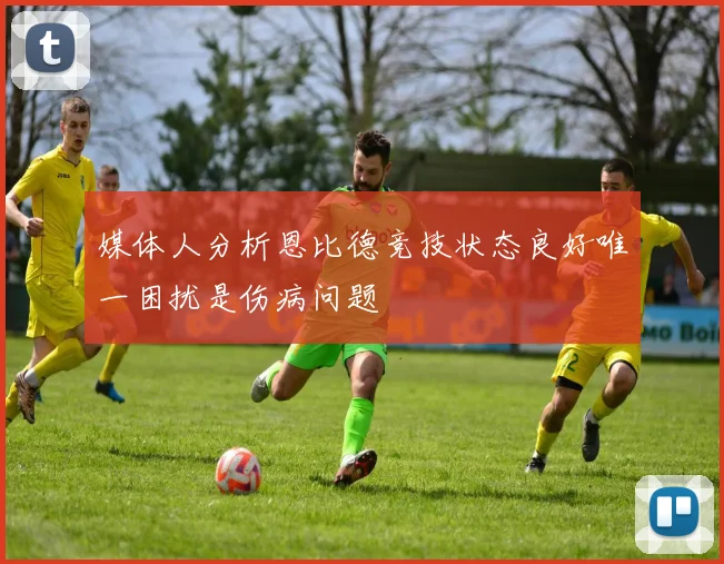 媒体人分析恩比德竞技状态良好唯一困扰是伤病问题