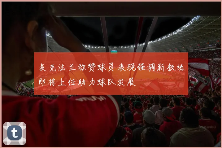 麦克法兰称赞球员表现强调新教练即将上任助力球队发展