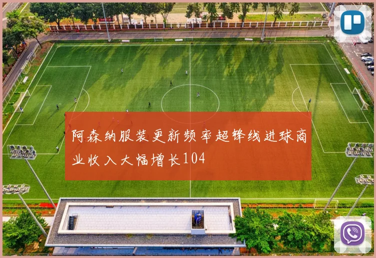 阿森纳服装更新频率超锋线进球商业收入大幅增长104