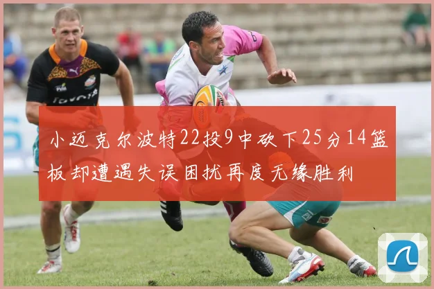 小迈克尔波特22投9中砍下25分14篮板却遭遇失误困扰再度无缘胜利