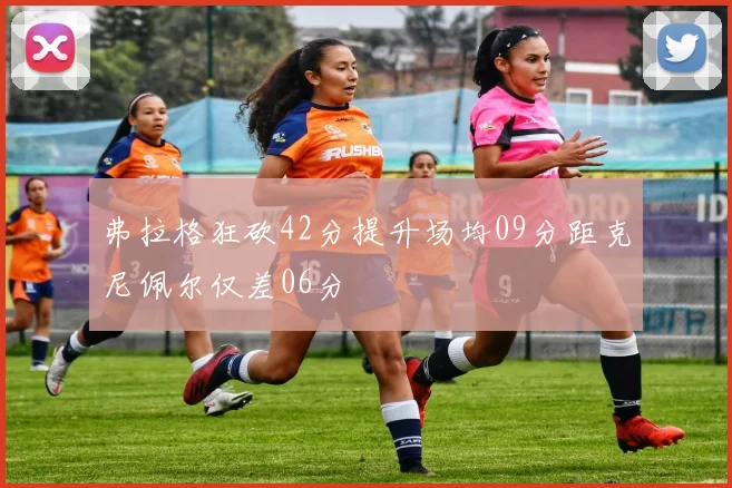 弗拉格狂砍42分提升场均09分距克尼佩尔仅差06分