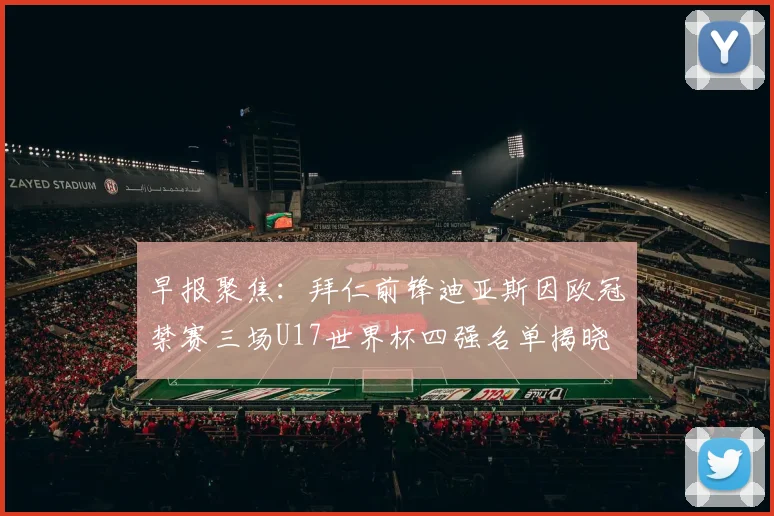 早报聚焦：拜仁前锋迪亚斯因欧冠禁赛三场U17世界杯四强名单揭晓