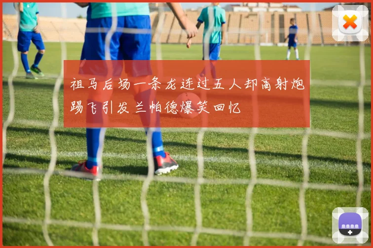 祖马后场一条龙连过五人却高射炮踢飞引发兰帕德爆笑回忆