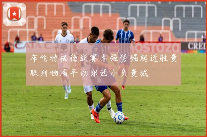 布伦特福德新赛季强势崛起连胜曼联利物浦平切尔西小负曼城