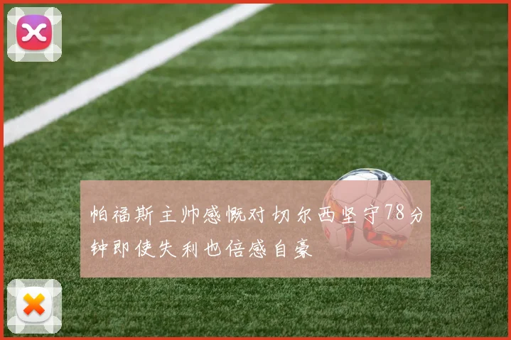 帕福斯主帅感慨对切尔西坚守78分钟即使失利也倍感自豪