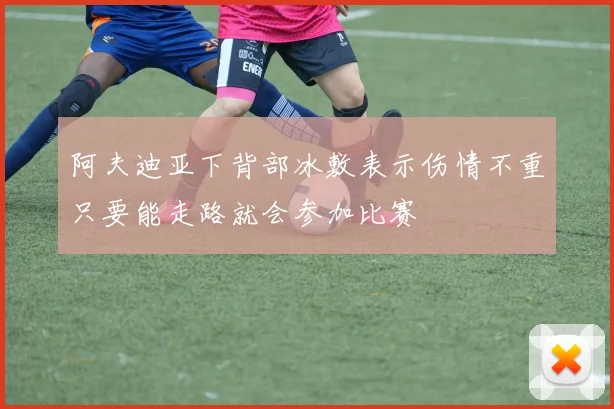 阿夫迪亚下背部冰敷表示伤情不重只要能走路就会参加比赛