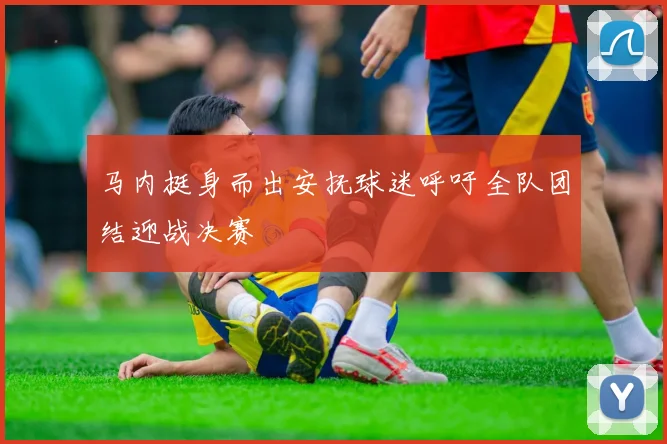 马内挺身而出安抚球迷呼吁全队团结迎战决赛