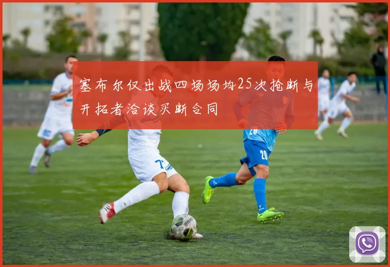 塞布尔仅出战四场场均25次抢断与开拓者洽谈买断合同