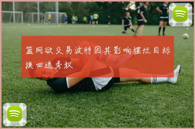 篮网欲交易波特因其影响摆烂目标换回选秀权