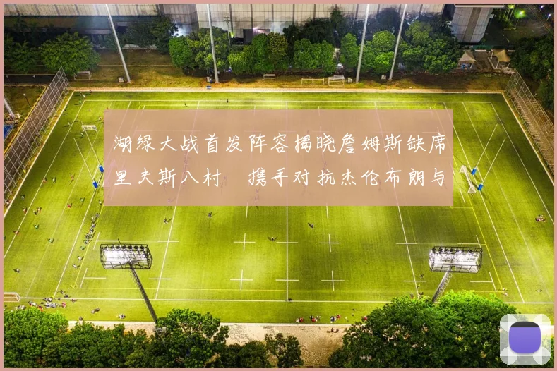 湖绿大战首发阵容揭晓詹姆斯缺席里夫斯八村塁携手对抗杰伦布朗与怀特