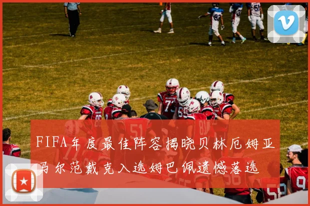 FIFA年度最佳阵容揭晓贝林厄姆亚马尔范戴克入选姆巴佩遗憾落选