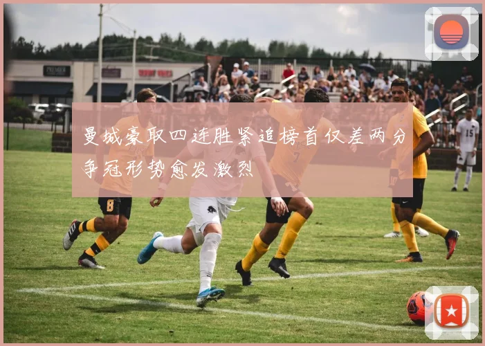 曼城豪取四连胜紧追榜首仅差两分争冠形势愈发激烈