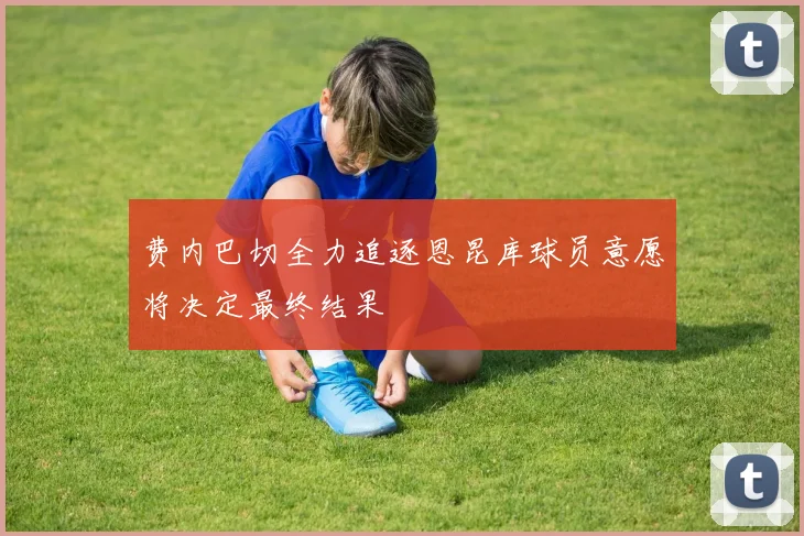 费内巴切全力追逐恩昆库球员意愿将决定最终结果