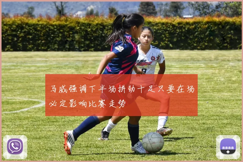 马威强调下半场拼劲十足只要在场必定影响比赛走势