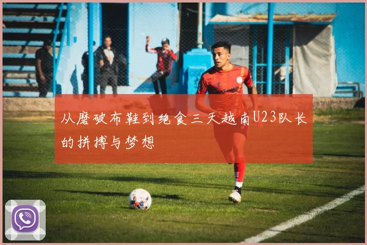 从磨破布鞋到绝食三天越南U23队长的拼搏与梦想