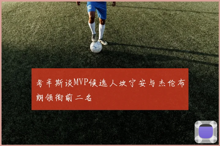 考辛斯谈MVP候选人坎宁安与杰伦布朗领衔前二名