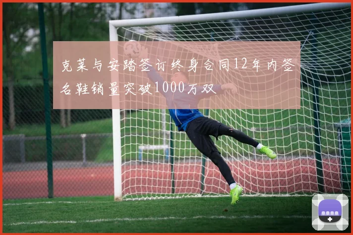 克莱与安踏签订终身合同12年内签名鞋销量突破1000万双
