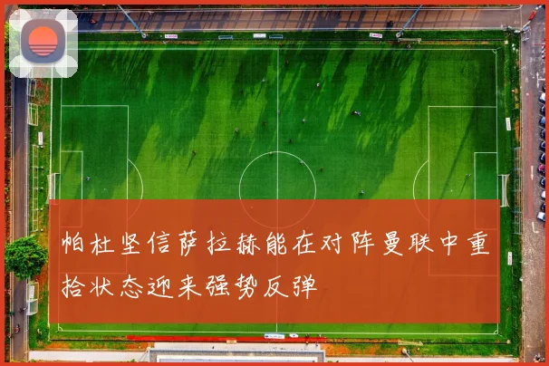 帕杜坚信萨拉赫能在对阵曼联中重拾状态迎来强势反弹