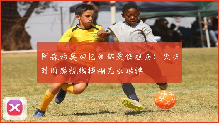 阿森西奥回忆颈部受伤经历：失去时间感视线模糊无法动弹