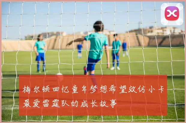 梅尔顿回忆童年梦想希望效仿小卡最爱雷霆队的成长故事