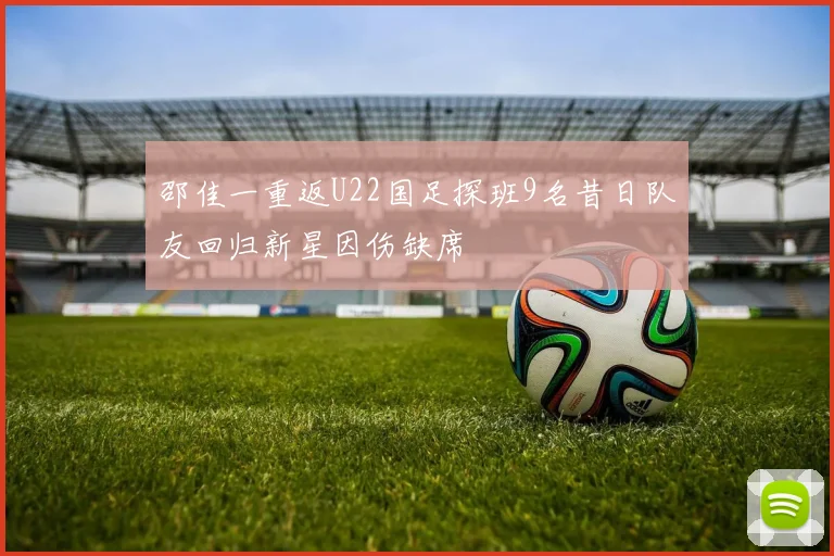 邵佳一重返U22国足探班9名昔日队友回归新星因伤缺席