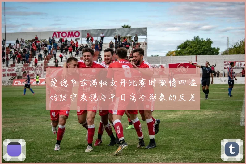 爱德华兹揭秘麦丹比赛时激情四溢的防守表现与平日高冷形象的反差