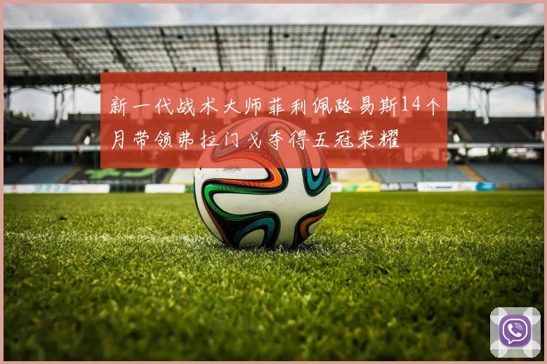 新一代战术大师菲利佩路易斯14个月带领弗拉门戈夺得五冠荣耀