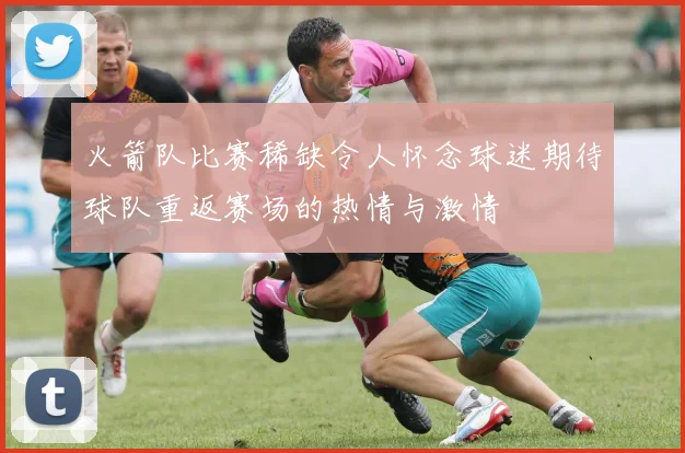 火箭队比赛稀缺令人怀念球迷期待球队重返赛场的热情与激情