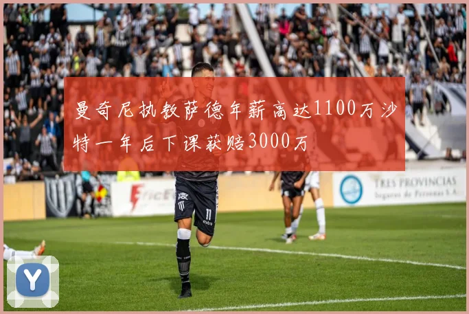 曼奇尼执教萨德年薪高达1100万沙特一年后下课获赔3000万