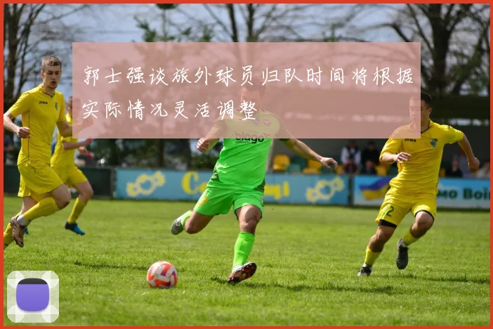 郭士强谈旅外球员归队时间将根据实际情况灵活调整