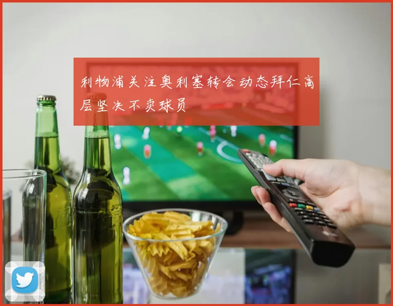 利物浦关注奥利塞转会动态拜仁高层坚决不卖球员