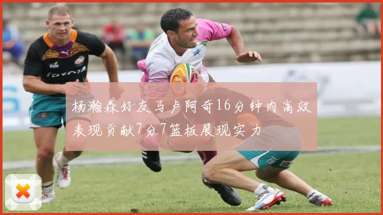 杨瀚森好友马卢阿奇16分钟内高效表现贡献7分7篮板展现实力