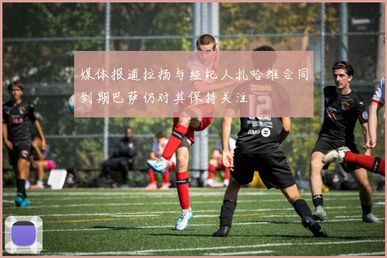 媒体报道拉扬与经纪人扎哈维合同到期巴萨仍对其保持关注