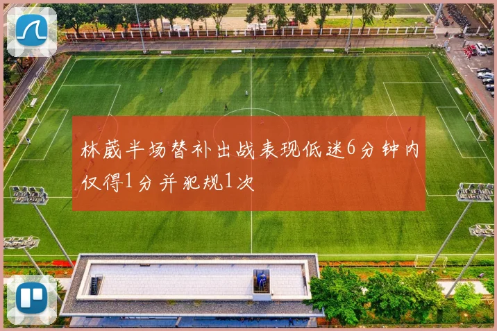 林葳半场替补出战表现低迷6分钟内仅得1分并犯规1次