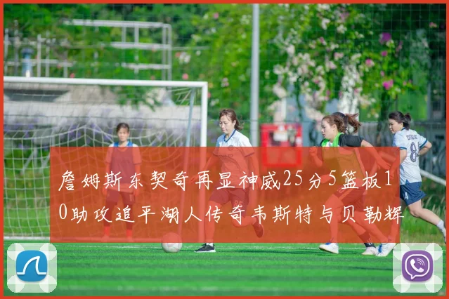 詹姆斯东契奇再显神威25分5篮板10助攻追平湖人传奇韦斯特与贝勒辉煌成就