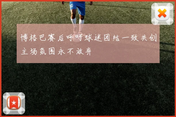 博格巴赛后呼吁球迷团结一致共创主场氛围永不放弃