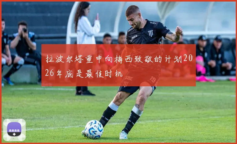 拉波尔塔重申向梅西致敬的计划2026年底是最佳时机