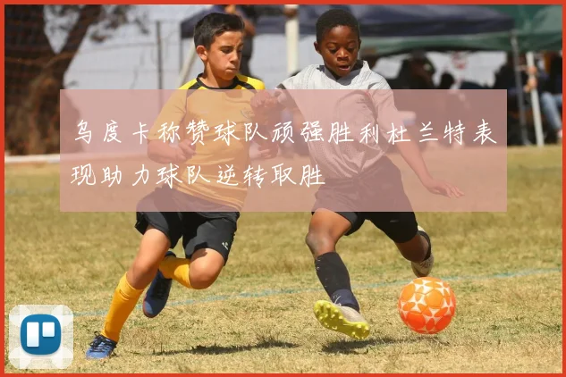 乌度卡称赞球队顽强胜利杜兰特表现助力球队逆转取胜