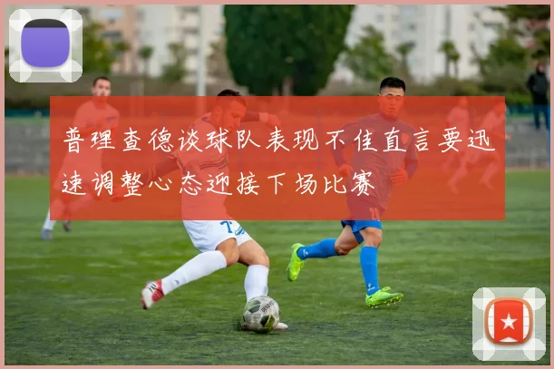 普理查德谈球队表现不佳直言要迅速调整心态迎接下场比赛
