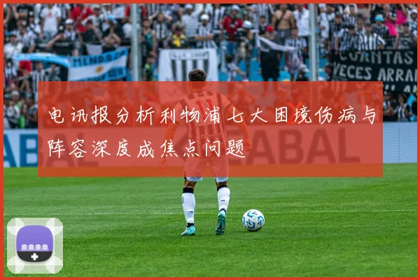 电讯报分析利物浦七大困境伤病与阵容深度成焦点问题