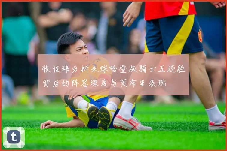 张佳玮分析米球哈登版骑士五连胜背后的阵容深度与莫布里表现