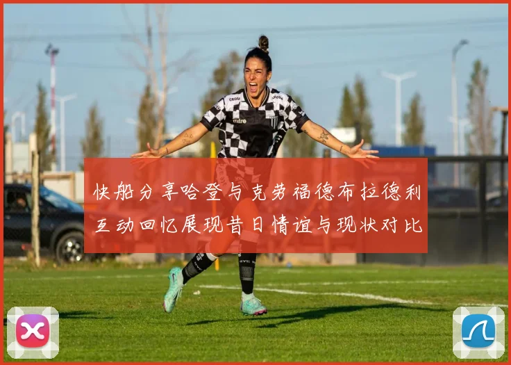 快船分享哈登与克劳福德布拉德利互动回忆展现昔日情谊与现状对比