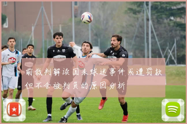 前裁判解读国米球迷事件或遭罚款但不会被判负的原因分析