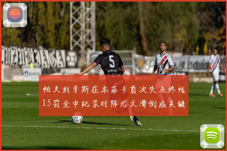帕夫利季斯在本菲卡首次失点终结15罚全中纪录对阵尤文滑倒成关键时刻