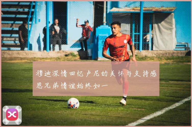 穆迪深情回忆卢尼的关怀与支持感恩兄弟情谊始终如一