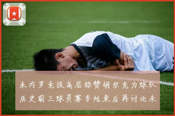 米内罗竞技高层称赞胡尔克为球队历史前三球员赛季结束后再讨论未来计划