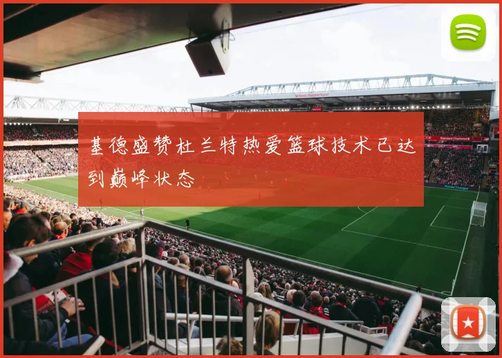 基德盛赞杜兰特热爱篮球技术已达到巅峰状态