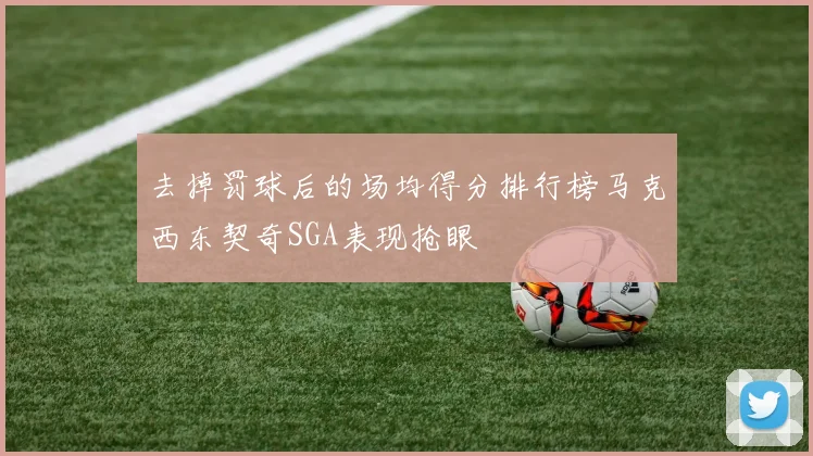 去掉罚球后的场均得分排行榜马克西东契奇SGA表现抢眼